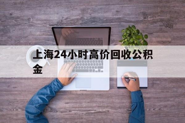 台州最新上海24小时高价回收公积金方法分析(最方便真实的台州上海24小时高价回收公积金电话方法)