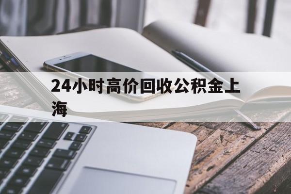 最新24小时高价回收公积金上海方法分析(最方便真实的台州2021年上海公积金怎么提取方法)