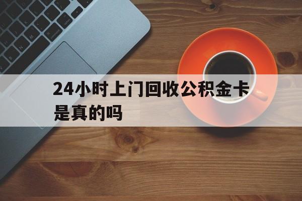 最新24小时上门回收公积金卡是真的吗方法分析(最方便真实的台州24小时上门回收公积金卡是真的吗安全吗方法)
