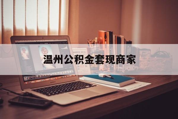 最新温州公积金套现商家方法分析(最方便真实的台州温州公积金怎么提现方法)