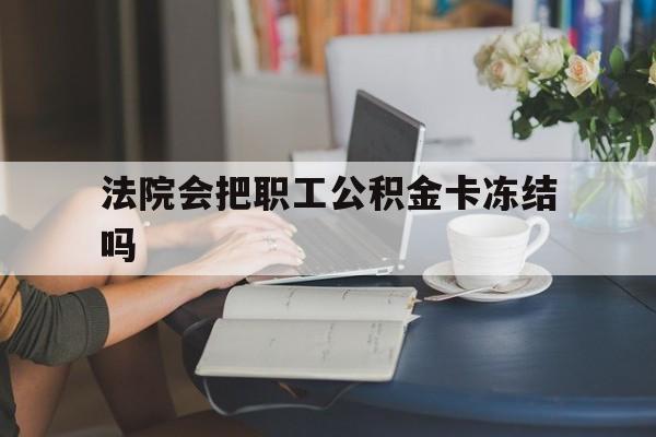 最新法院会把职工公积金卡冻结吗方法分析(最方便真实的台州法院会查封公积金吗方法) 最新法院会把职工公积金卡冻结吗方法分析(最方便真实的台州法院会查封公积金吗方法)