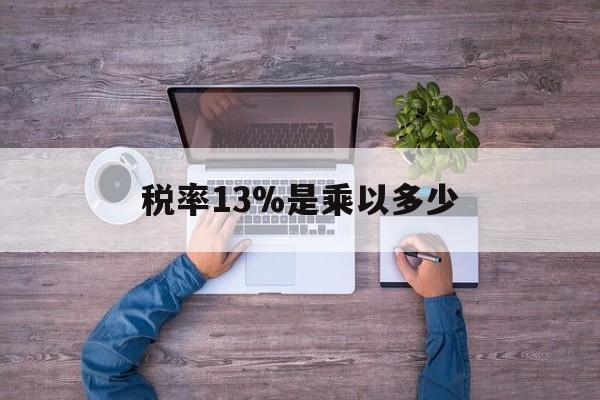 台州最新税率13%是乘以多少方法分析(最方便真实的台州税率13%怎么算含税价方法)