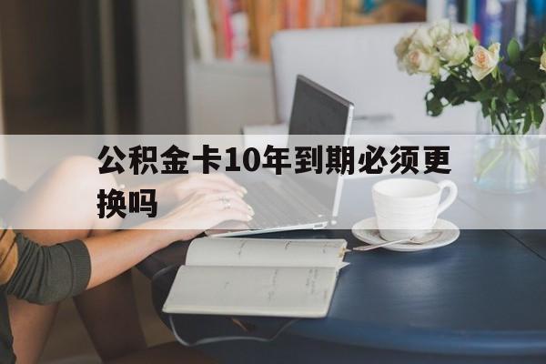 台州最新公积金卡10年到期必须更换吗方法分析(最方便真实的台州公积金卡几年不用会自动注销吗方法)