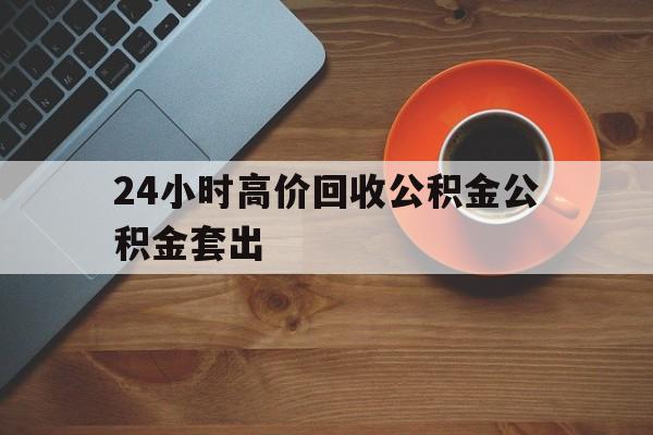 台州最新24小时高价回收公积金公积金套出方法分析(最方便真实的台州住房公积金贷款回收是什么意思方法)