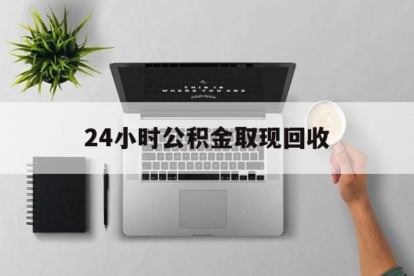 台州最新24小时公积金取现回收方法分析(最方便真实的台州24小时公积金取现回收多久到账方法)