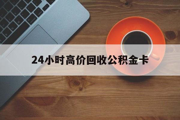 台州最新24小时高价回收公积金卡方法分析(最方便真实的台州24小时高价回收公积金卡怎么办方法)