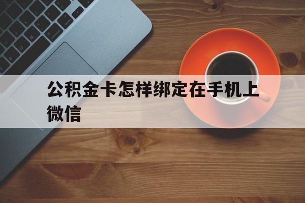 台州最新公积金卡怎样绑定在手机上微信方法分析(最方便真实的台州住房公积金卡怎么绑定微信方法)