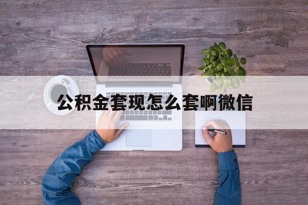 台州最新公积金套现怎么套啊微信方法分析(最方便真实的台州公积金套现怎么套啊微信提现方法)