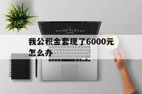 台州最新我公积金套现了6000元怎么办方法分析(最方便真实的台州住房公积金套取现金方法)