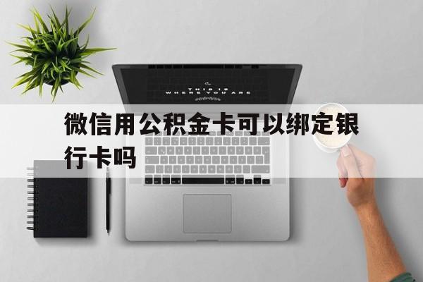台州最新微信用公积金卡可以绑定银行卡吗方法分析(最方便真实的台州微信可以绑定住房公积金银行卡吗?方法)