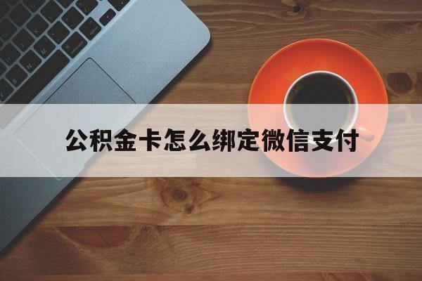 台州最新公积金卡怎么绑定微信支付方法分析(最方便真实的台州公积金卡绑微信能直接支付吗方法)
